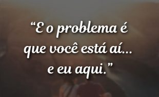 Frases Românticas: E o problema é que você está aí.