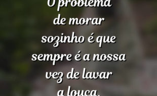 Frases Engraçadas: O problema de morar sozinho é que.