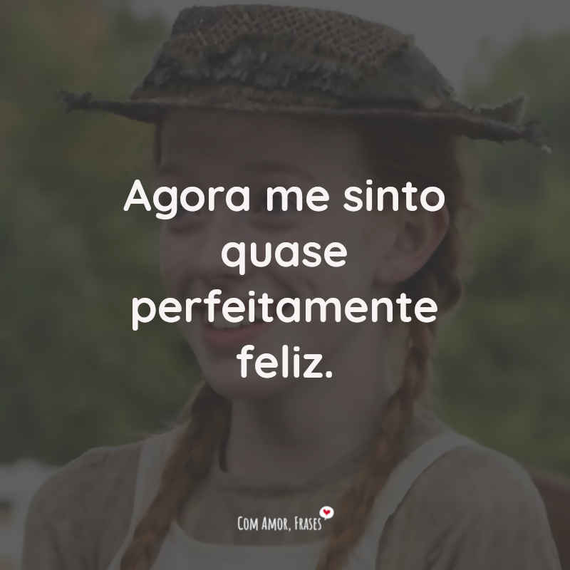 Frases Anne With an E: Agora me sinto quase perfeitamente feliz.