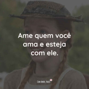 Ame quem você ama e esteja com ele.