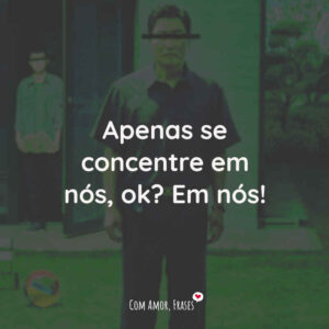 Apenas se concentre em nós, ok? Em nós!
