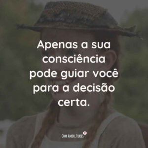 Apenas a sua consciência pode guiar você para a decisão certa.