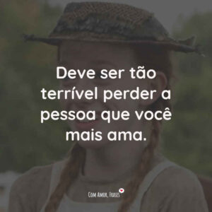Deve ser tão terrível perder a pessoa que você mais ama.