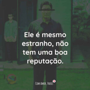 Ele é mesmo estranho, não tem uma boa reputação.