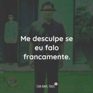 Me desculpe se eu falo francamente.