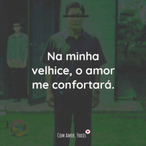 Na minha velhice, o amor me confortará.