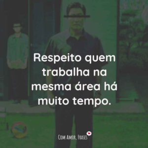 Respeito quem trabalha na mesma área há muito tempo.