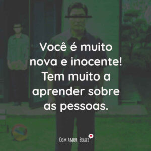 Você é muito nova e inocente! Tem muito a aprender sobre as pessoas.