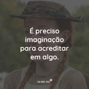 É preciso imaginação para acreditar em algo.