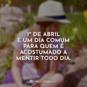 1º de abril é um dia comum para quem é acostumado a mentir todo dia.