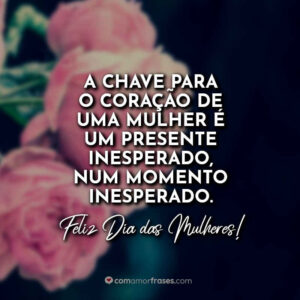 A chave para o coração de uma mulher é um presente inesperado, num momento inesperado. Feliz Dia das Mulheres!
