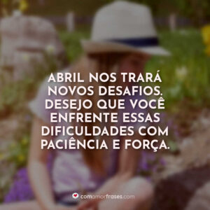 Abril nos trará novos desafios. Desejo que você enfrente essas dificuldades com paciência e força.