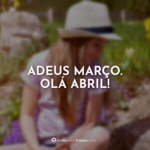 Adeus Março. Olá Abril!
