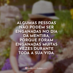 Algumas pessoas não podem ser enganadas no dia da mentira, porque foram enganadas muitas vezes durante toda a sua vida.