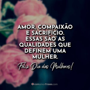 Amor, compaixão e sacrifício. Essas são as qualidades que definem uma mulher. Feliz Dia das Mulheres!