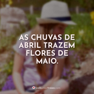 As chuvas de abril trazem flores de maio.
