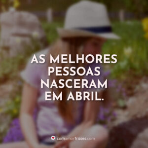 As melhores pessoas nasceram em abril.