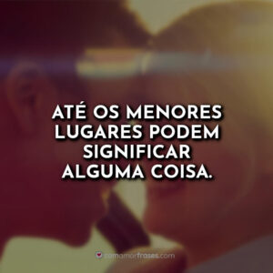 Até os menores lugares podem significar alguma coisa.