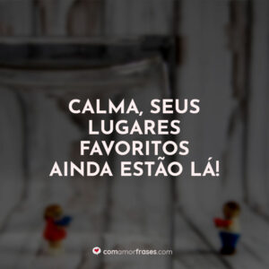 Calma, seus lugares favoritos ainda estão lá!