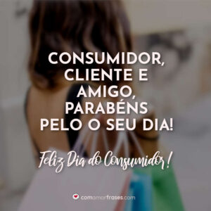 Consumidor, cliente e amigo parabéns pelo o seu dia! Feliz Dia do Consumidor!