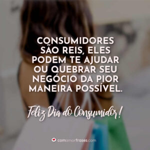 Consumidores são reis, eles podem te ajudar ou quebrar seu negócio da pior maneira possível. Feliz Dia do Consumidor!