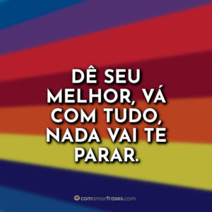 Dê seu melhor, vá com tudo, nada vai te parar.