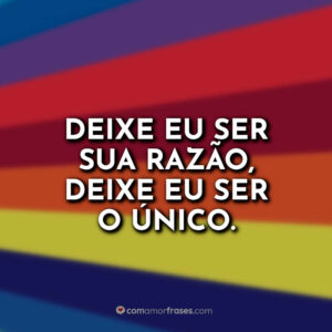 Deixe eu ser sua razão, deixe eu ser o único