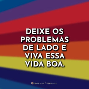 Deixe os problemas de lado e viva essa vida boa.