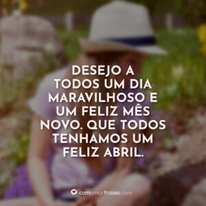 Desejo a todos um dia maravilhoso e um feliz mês novo. Que todos tenhamos um feliz abril.