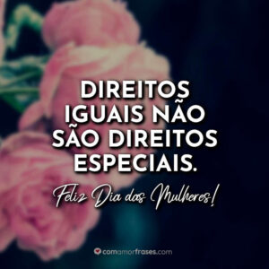 Direitos iguais não são direitos especiais. Feliz Dia das Mulheres!