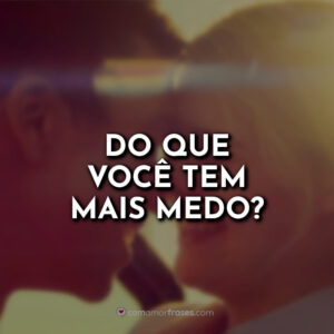 Do que você tem mais medo?