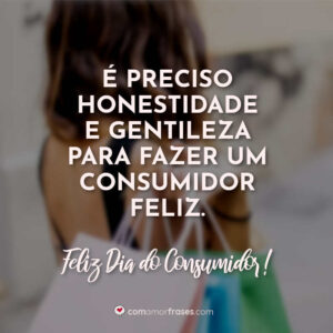 É preciso honestidade e gentileza para fazer um consumidor feliz. Feliz Dia do Consumidor!