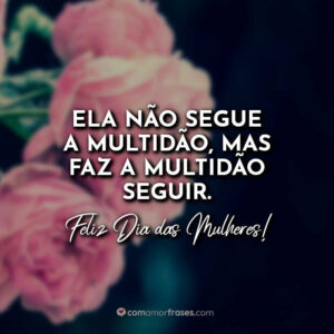 Ela não segue a multidão, mas faz a multidão seguir. Feliz Dia das Mulheres!