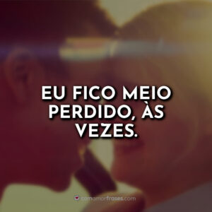 Eu fico meio perdido, às vezes.