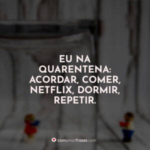 Eu na quarentena: acordar, comer, Netflix, dormir, repetir.