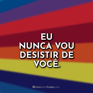 Eu nunca vou desistir de você.