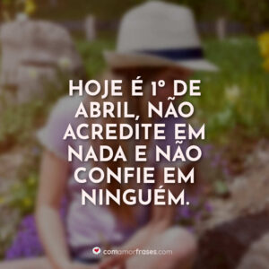 Hoje é 1º de abril, não acredite em nada e não confie em ninguém.