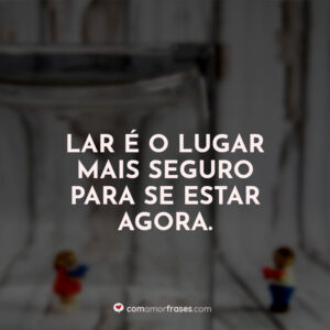 Lar é o lugar mais seguro para se estar agora.
