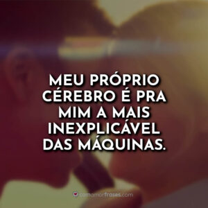 Meu próprio cérebro é pra mim a mais inexplicável das máquinas.