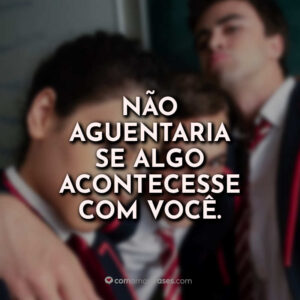 Não aguentaria se algo acontecesse com você.