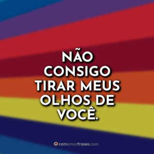 Não consigo tirar meus olhos de você.