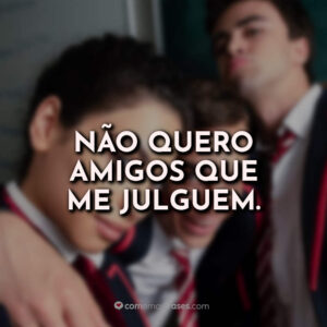 Não quero amigos que me julguem.