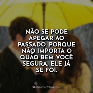Não se pode apegar ao passado. Porque não importa o quão bem você segura, ele já se foi.