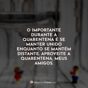 O importante durante a quarentena é se manter unido enquanto se mantém distante. Aproveite a quarentena, meus amigos.
