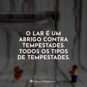 O lar é um abrigo contra tempestades. Todos os tipos de tempestades.
