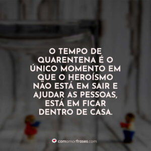 O tempo de quarentena é o único momento em que o heroísmo não está em sair e ajudar as pessoas, está em ficar dentro de casa.
