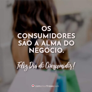Os consumidores são a alma do negócio. Feliz Dia do Consumidor!