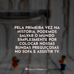 Pela primeira vez na história, podemos salvar o mundo simplesmente por colocar nossas bundas preguiçosas no sofá e assistir TV.