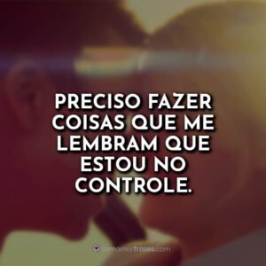 Preciso fazer coisas que me lembram que estou no controle.