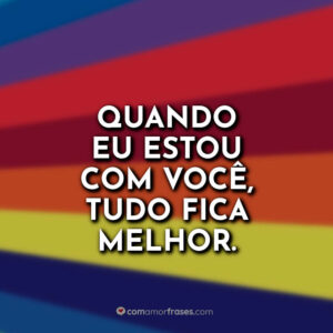Quando eu estou com você, tudo fica melhor.